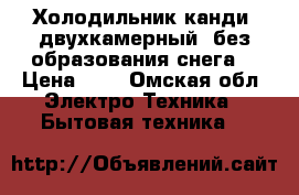 Холодильник канди  двухкамерный  без образования снега  › Цена ­ 8 - Омская обл. Электро-Техника » Бытовая техника   